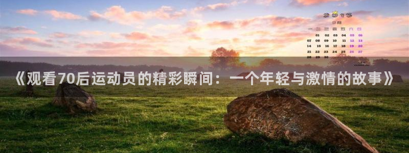 《观看70后运动员的精彩瞬间：一个年轻与激情的故事》
